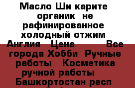 Масло Ши карите, органик, не рафинированное, холодный отжим. Англия › Цена ­ 449 - Все города Хобби. Ручные работы » Косметика ручной работы   . Башкортостан респ.,Сибай г.